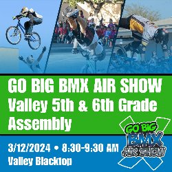 GO BIG BMX AIR SHOW Valley 5th & 6th Grade Assembly - 3/12/2024 • 8:30-9:30 AM Valley Blacktop